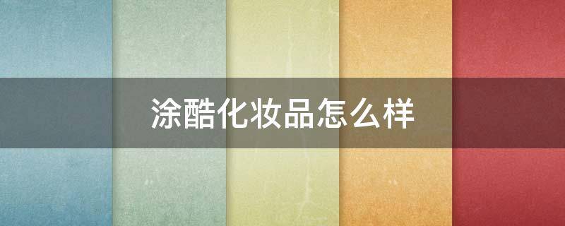 涂酷化妆品怎么样（涂酷有专柜吗）