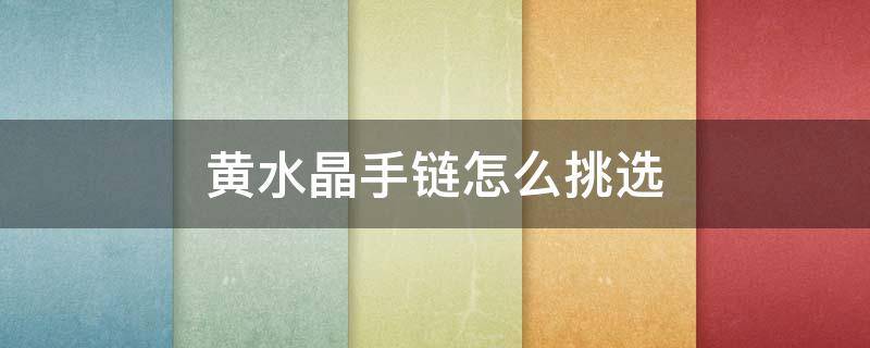 黄水晶手链怎么挑选（黄水晶手链配什么配饰）
