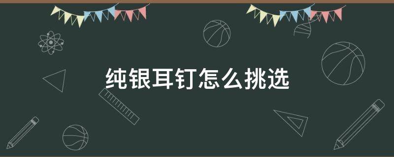 纯银耳钉怎么挑选（纯银耳钉推荐）
