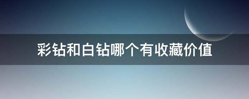 彩钻和白钻哪个有收藏价值 彩钻值钱还是白钻值钱