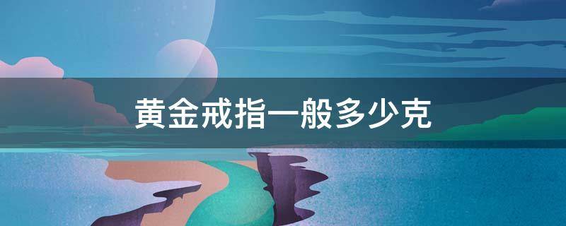 黄金戒指一般多少克（男士黄金戒指一般多少克）