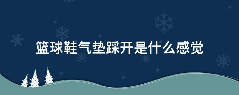 篮球鞋气垫踩开是什么感觉（篮球鞋气垫什么叫踩开）