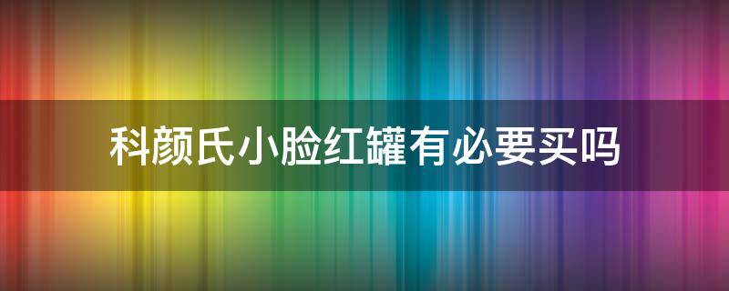 科颜氏小脸红罐有必要买吗 科颜氏小红瓶