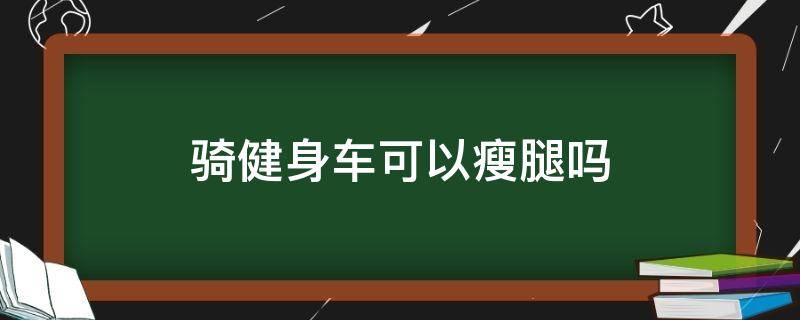 骑健身车可以瘦腿吗（骑健身单车能瘦大腿吗）