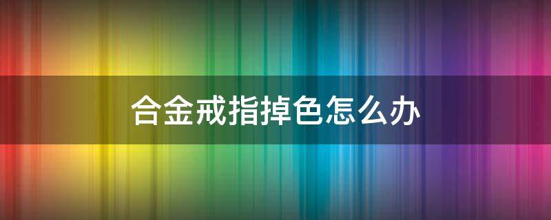 合金戒指掉色怎么办（铝合金戒指掉色吗）