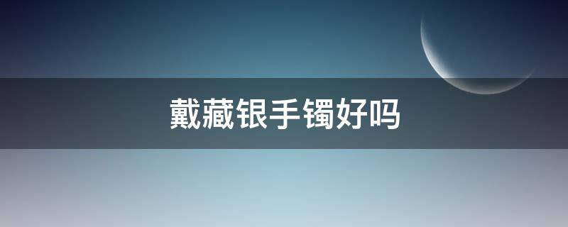 戴藏银手镯好吗 戴藏银好吗