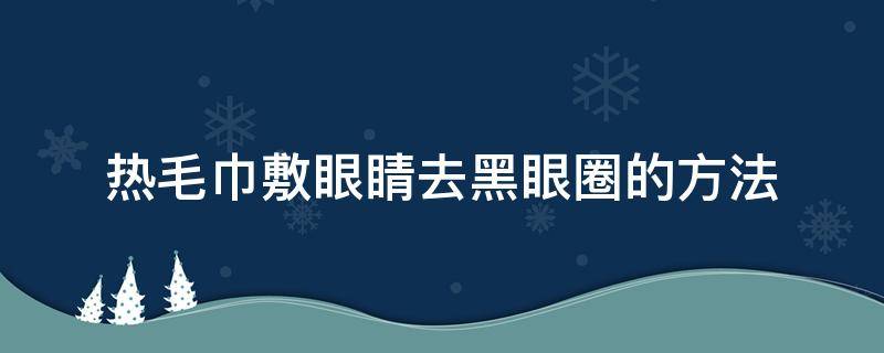 热毛巾敷眼睛去黑眼圈的方法（热毛巾敷眼睛可以去黑眼圈）