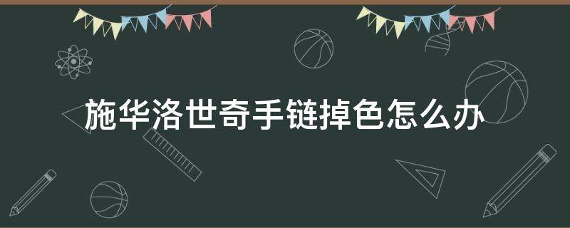 施华洛世奇手链掉色怎么办（施华洛世奇手链掉色吗?）