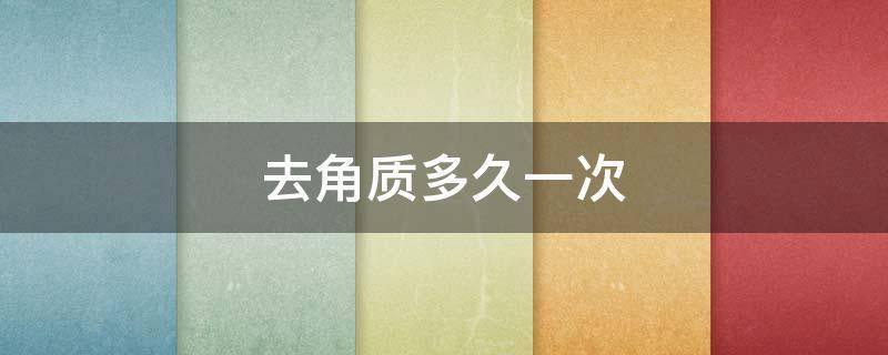 去角质多久一次（皮肤去角质多久一次）