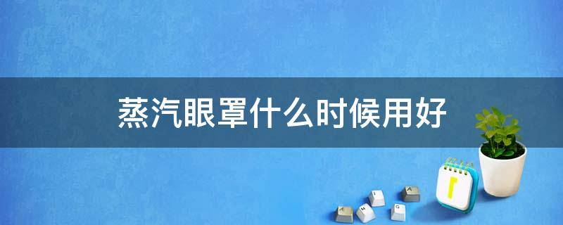 蒸汽眼罩什么时候用好（蒸汽眼罩什么时间用好）