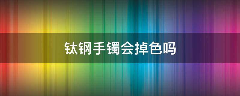 钛钢手镯会掉色吗 钛合金手镯会掉色吗
