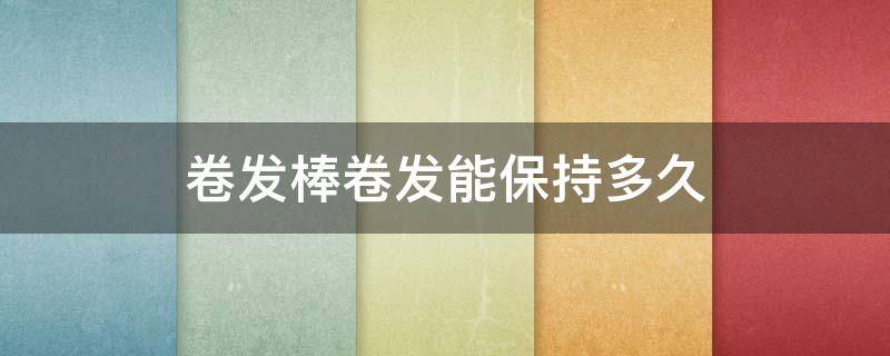 卷发棒卷发能保持多久 卷发棒卷能维持多久
