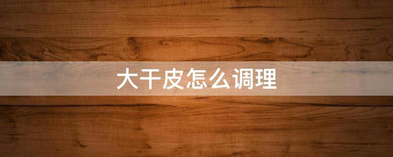 大干皮怎么调理（大干皮怎么补水）