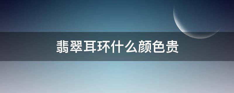 翡翠耳环什么颜色贵（最贵的翡翠耳环图片价格）