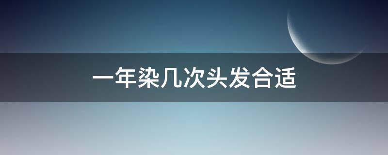 一年染几次头发合适（染发一年染几次合适）