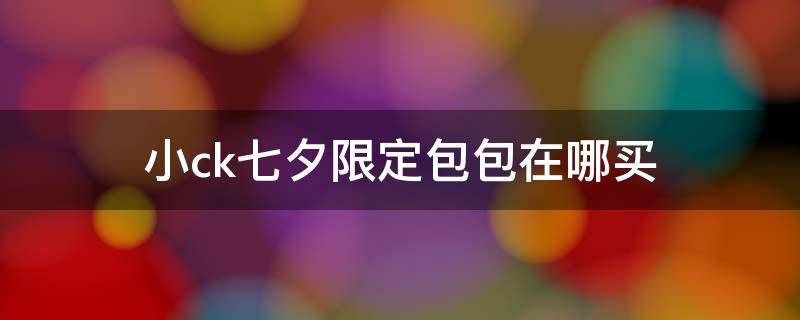 小ck七夕限定包包在哪买 小ck七夕限定礼盒抢不到