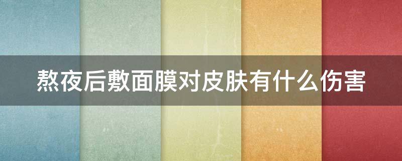 熬夜后敷面膜对皮肤有什么伤害（熬夜敷面膜是什么养生）
