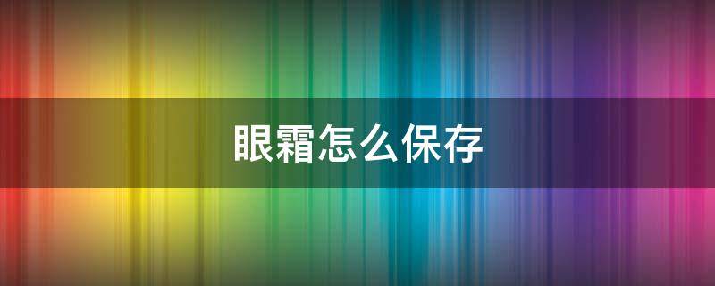 眼霜怎么保存 眼霜怎么保存不蒸发