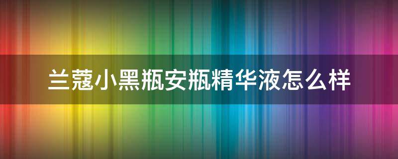 兰蔻小黑瓶安瓶精华液怎么样 兰蔻小黑瓶安瓶精华液好用吗