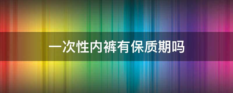 一次性内裤有保质期吗 内裤也有保质期吗