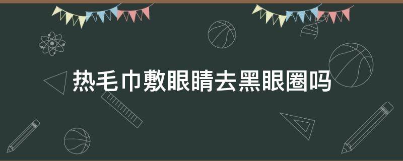 热毛巾敷眼睛去黑眼圈吗 每天用热毛巾敷眼睛可以去黑眼圈吗