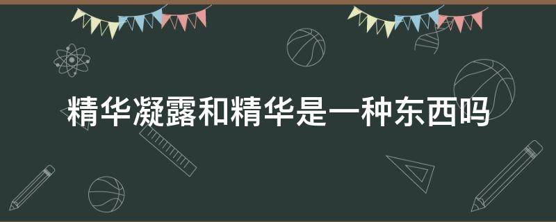 精华凝露和精华是一种东西吗 精华凝露是什么