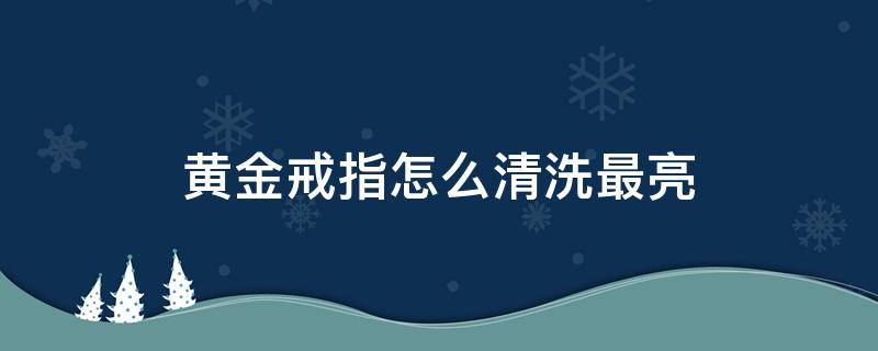黄金戒指怎么清洗最亮 黄金戒指怎么清洗最亮?家里清洗方法
