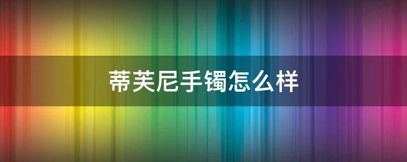 蒂芙尼手镯怎么样（蒂芙尼手镯为什么那么贵）