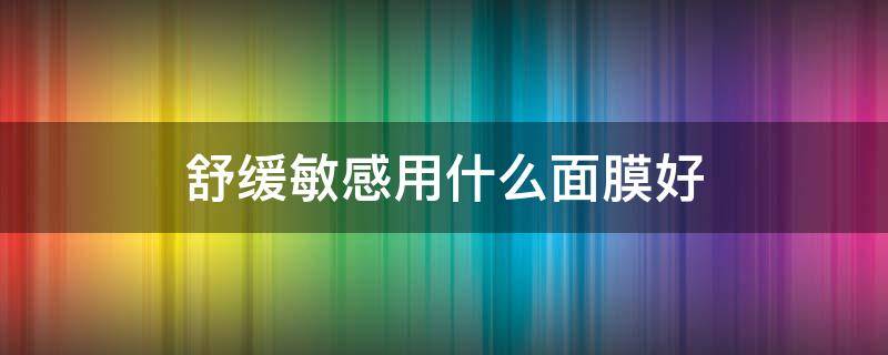 舒缓敏感用什么面膜好 舒敏面膜哪个效果好