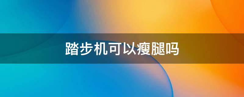 踏步机可以瘦腿吗（踏步机可以瘦大腿吗）