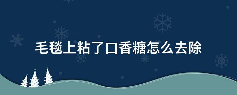 毛毯上粘了口香糖怎么去除（地毯上粘上口香糖怎么去除）