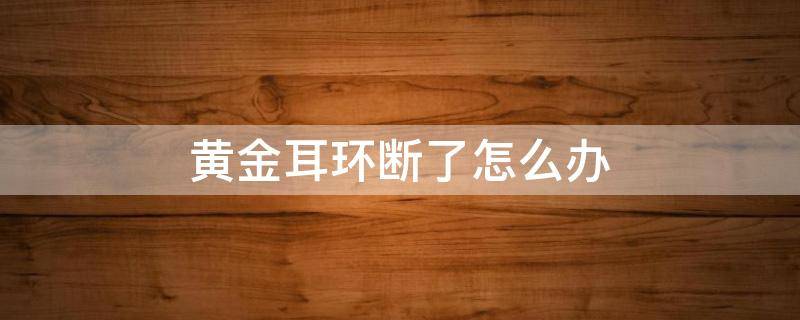 黄金耳环断了怎么办（黄金耳环断了怎么回事）