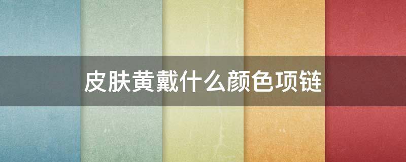 皮肤黄戴什么颜色项链 皮肤黄戴什么颜色的项链