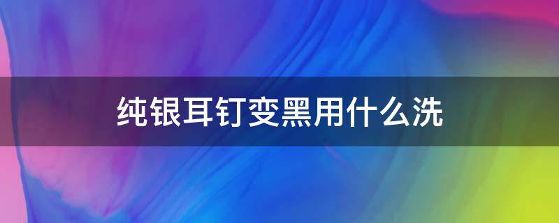 纯银耳钉变黑用什么洗（银的耳钉戴黑了怎么洗）