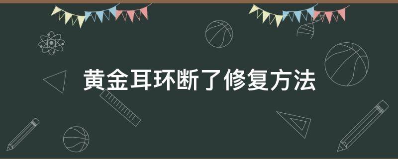 黄金耳环断了修复方法（黄金耳钉断了能修复吗）