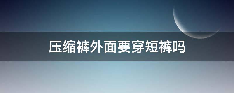 压缩裤外面要穿短裤吗 压缩裤平时可以穿吗