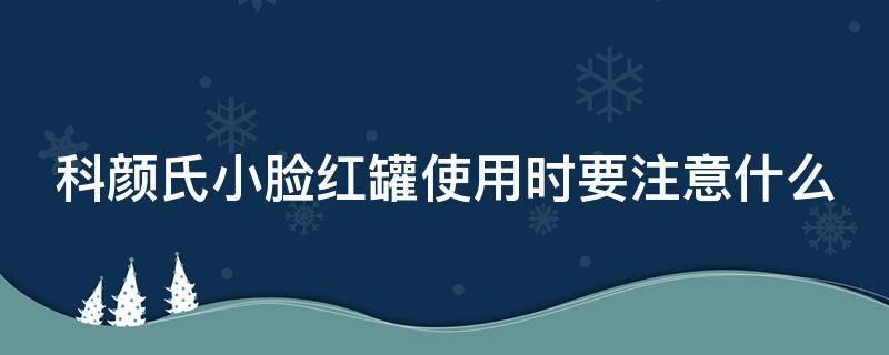 科颜氏小脸红罐使用时要注意什么（科颜氏用了脸红）