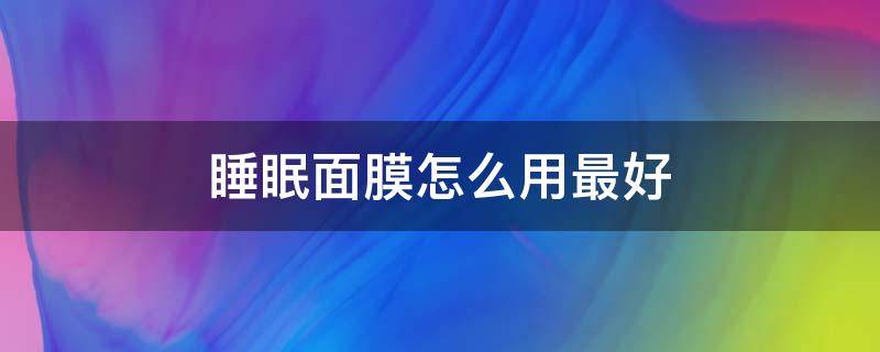 睡眠面膜怎么用最好 用什么睡眠面膜好