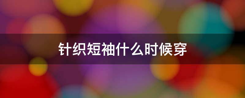 针织短袖什么时候穿 针织短袖适合什么时候穿