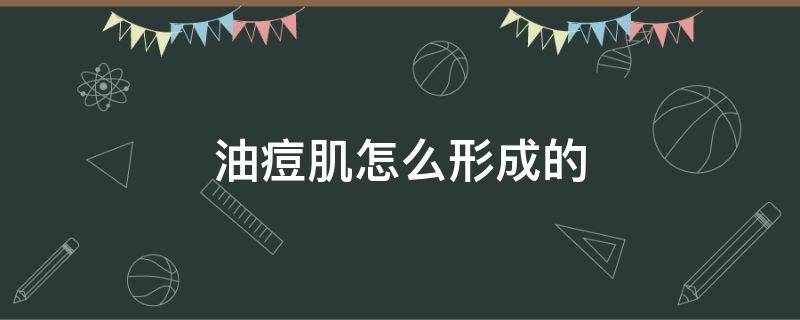 油痘肌怎么形成的（油皮痘痘肌是怎么形成的）