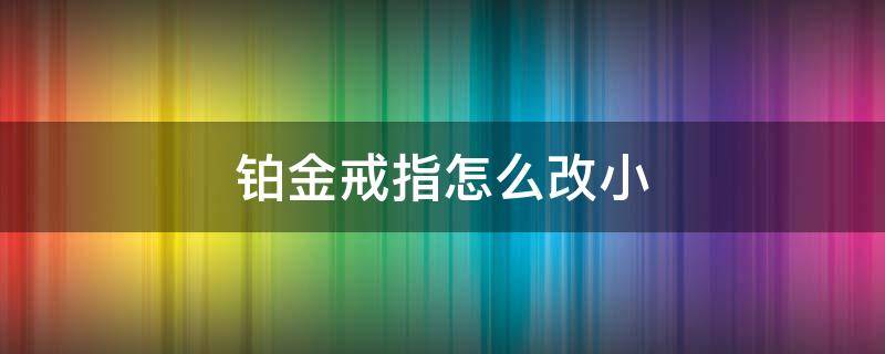 铂金戒指怎么改小 铂金钻戒可以改小吗