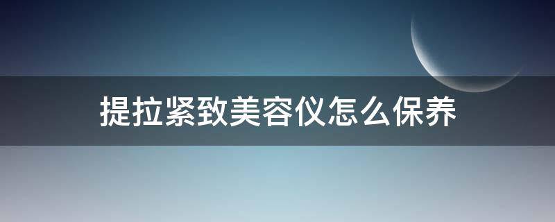提拉紧致美容仪怎么保养（美容仪真的有提拉紧致的效果吗）