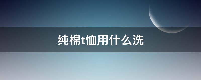 纯棉t恤用什么洗（纯棉t恤用什么洗最好）
