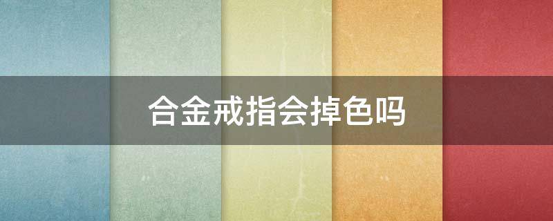 合金戒指会掉色吗（合金戒指会掉色吗?）