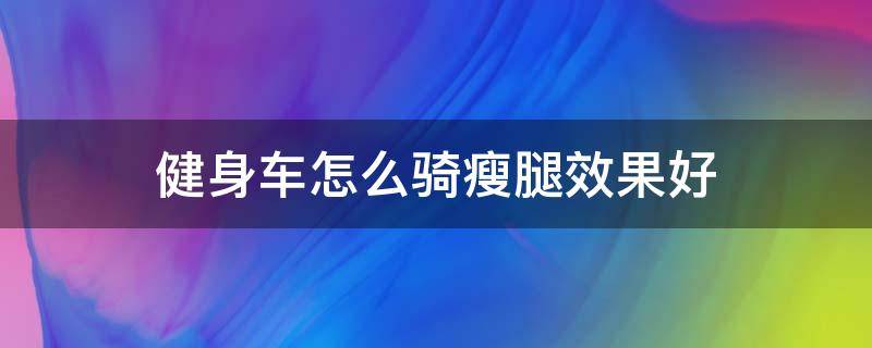 健身车怎么骑瘦腿效果好（骑车如何瘦腿）