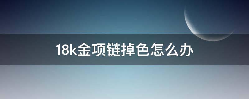 18k金项链掉色怎么办（18k项链掉色了怎么办）