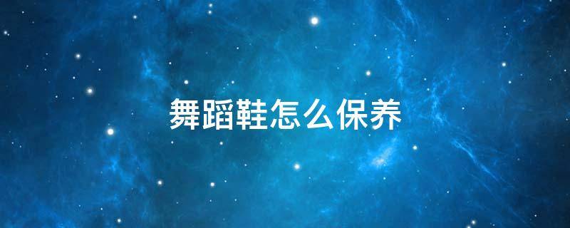 舞蹈鞋怎么保养 舞蹈鞋怎么办