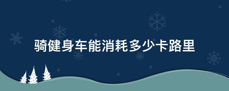 骑健身车能消耗多少卡路里（健身房骑车一小时可以消耗多少卡路里）