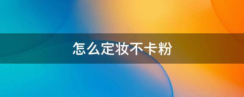 怎么定妆不卡粉（如何定妆不卡粉）