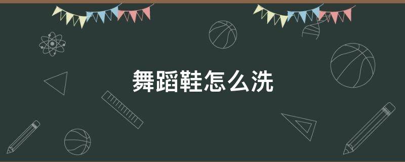 舞蹈鞋怎么洗 舞蹈鞋怎么洗才干净